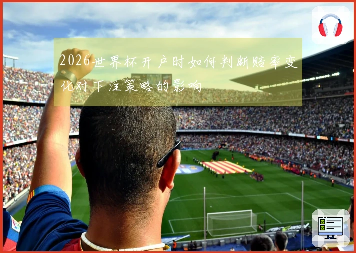2026世界杯开户时如何判断赔率变化对下注策略的影响