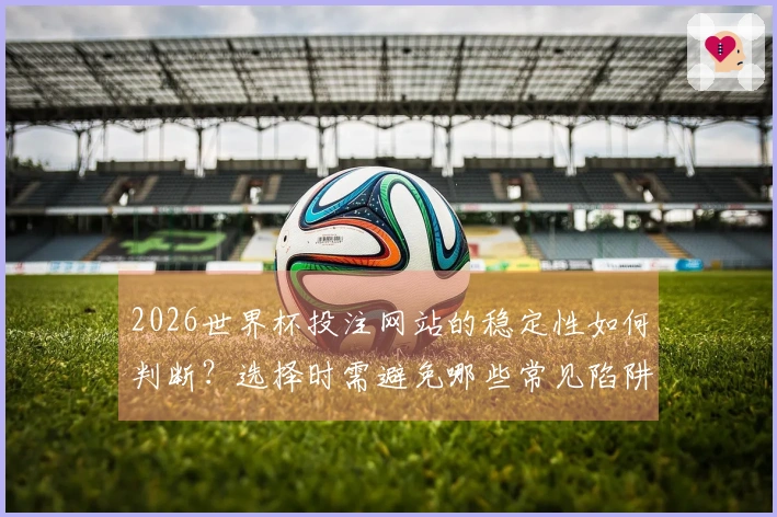 2026世界杯投注网站的稳定性如何判断？选择时需避免哪些常见陷阱