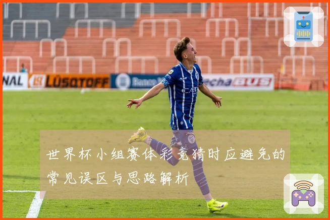 世界杯小组赛体彩竞猜时应避免的常见误区与思路解析