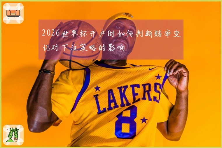 2026世界杯开户时如何判断赔率变化对下注策略的影响