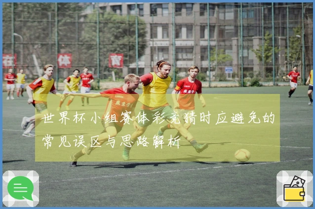世界杯小组赛体彩竞猜时应避免的常见误区与思路解析