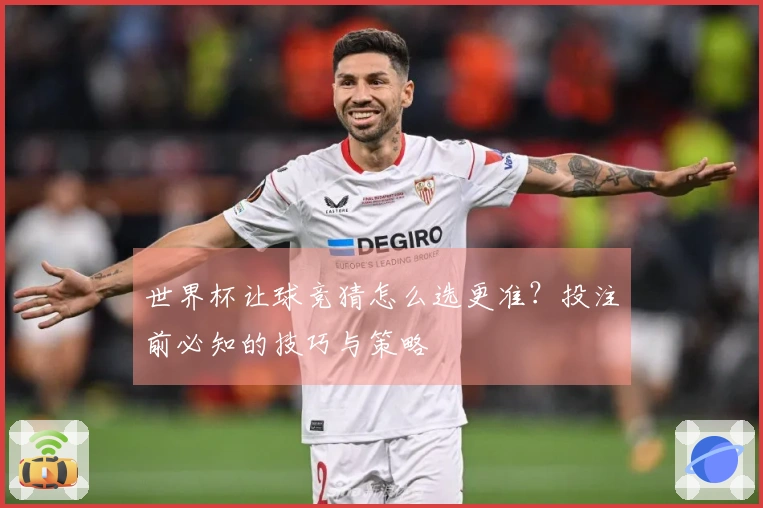 世界杯让球竞猜怎么选更准？投注前必知的技巧与策略