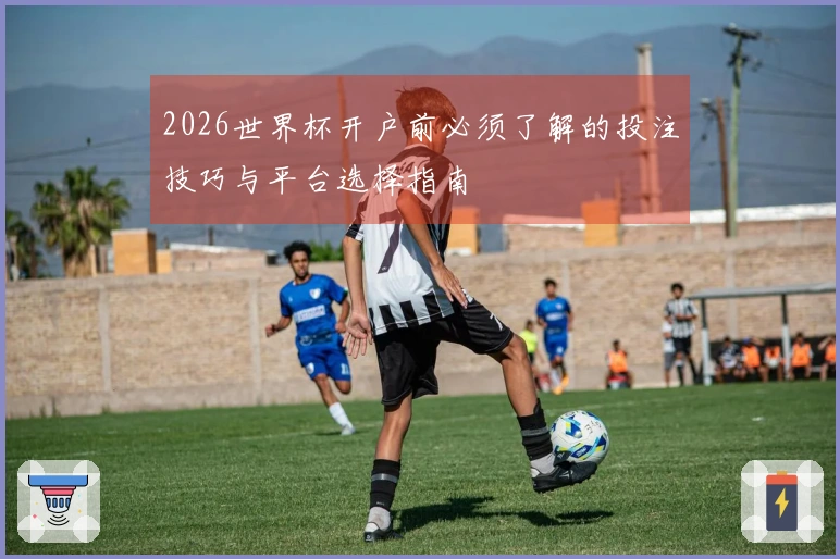 2026世界杯开户前必须了解的投注技巧与平台选择指南