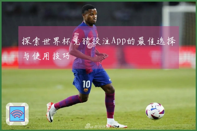 探索世界杯竞猜投注App的最佳选择与使用技巧