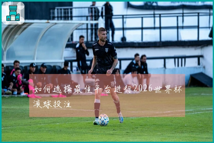 如何选择最佳平台进行2026世界杯滚球投注