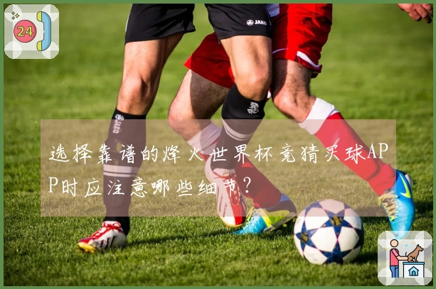 选择靠谱的烽火世界杯竞猜买球APP时应注意哪些细节？