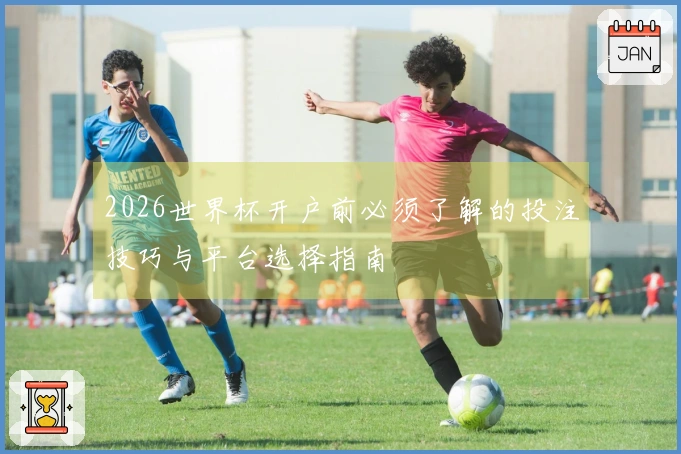 2026世界杯开户前必须了解的投注技巧与平台选择指南
