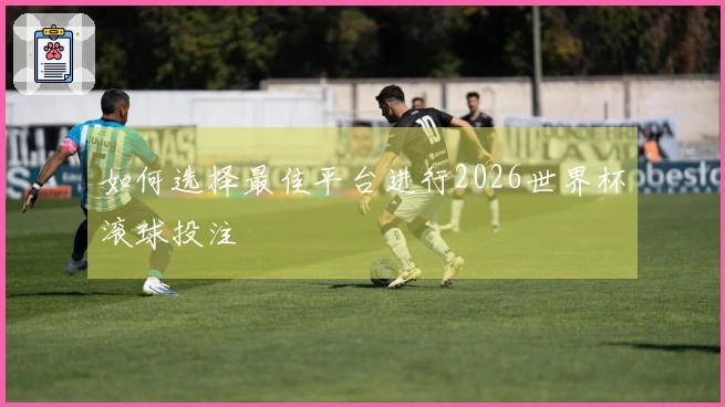 如何选择最佳平台进行2026世界杯滚球投注